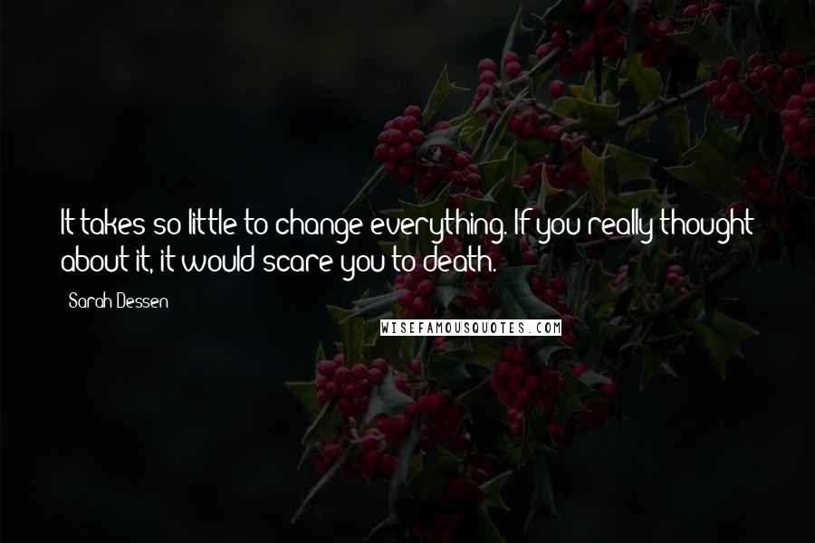 Sarah Dessen Quotes: It takes so little to change everything. If you really thought about it, it would scare you to death.