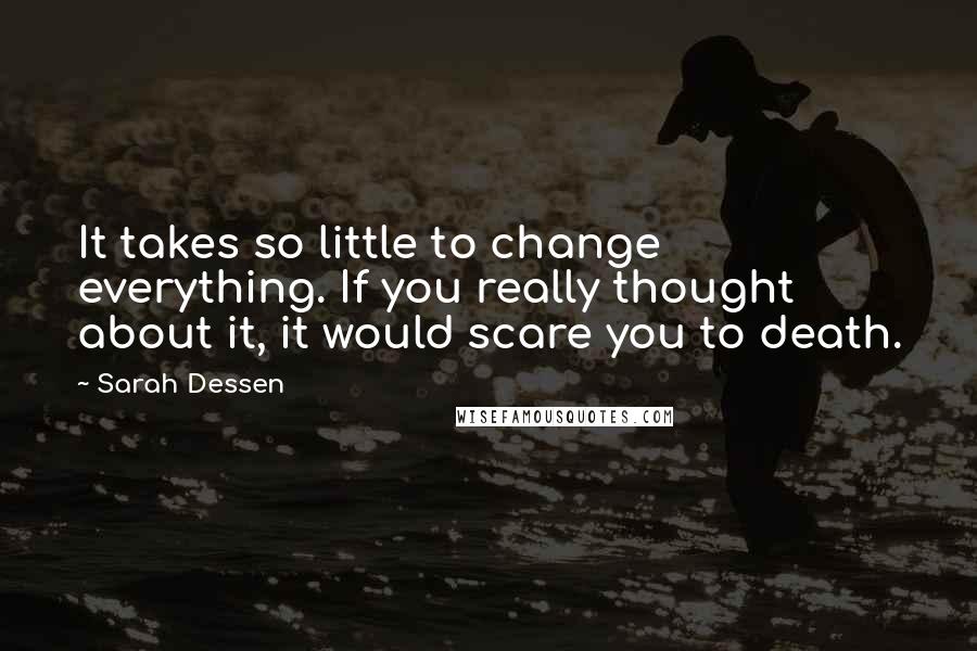 Sarah Dessen Quotes: It takes so little to change everything. If you really thought about it, it would scare you to death.