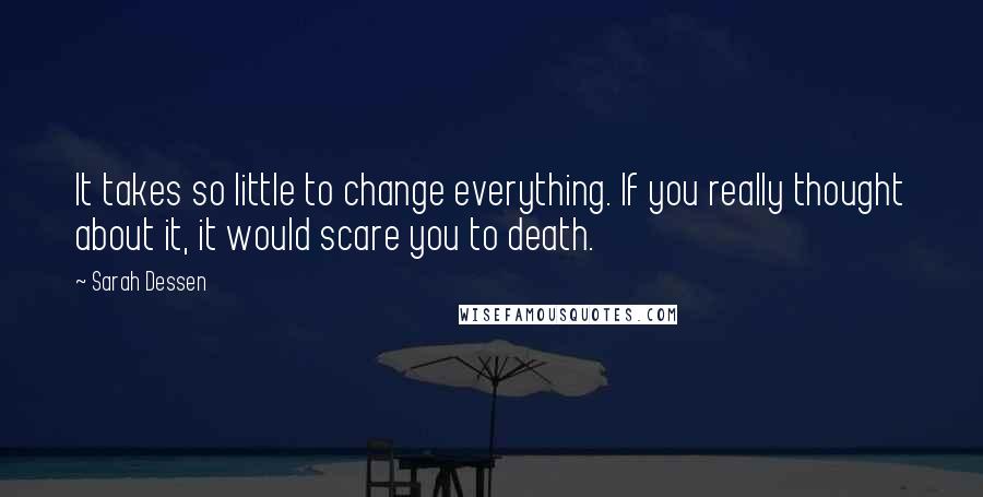 Sarah Dessen Quotes: It takes so little to change everything. If you really thought about it, it would scare you to death.