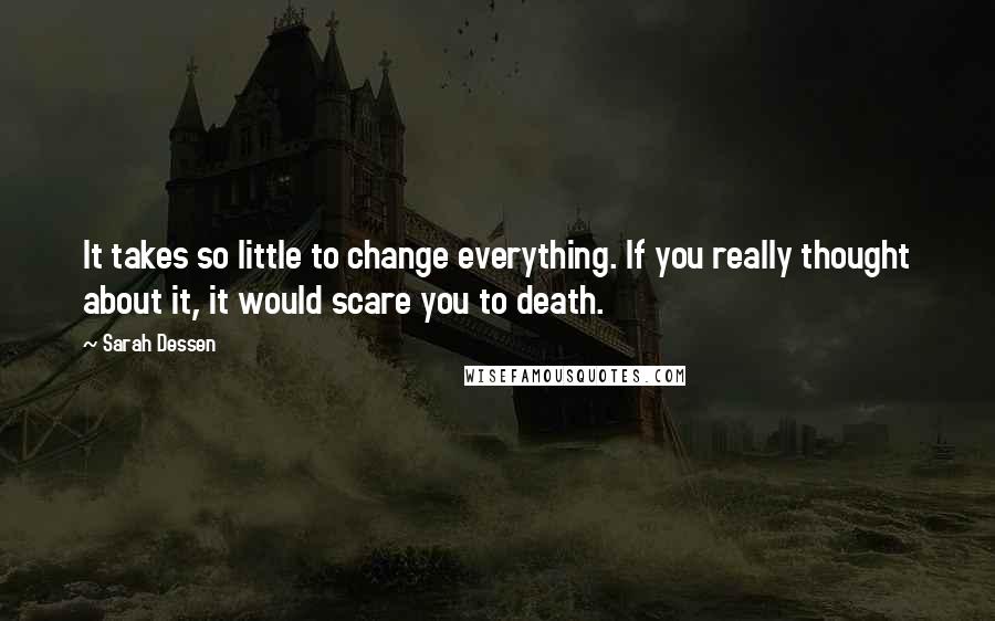 Sarah Dessen Quotes: It takes so little to change everything. If you really thought about it, it would scare you to death.