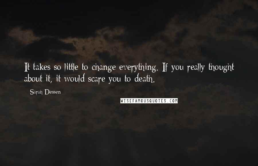 Sarah Dessen Quotes: It takes so little to change everything. If you really thought about it, it would scare you to death.