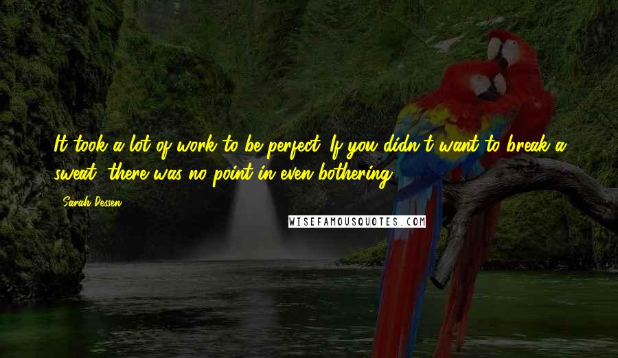 Sarah Dessen Quotes: It took a lot of work to be perfect. If you didn't want to break a sweat, there was no point in even bothering.