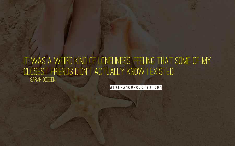 Sarah Dessen Quotes: It was a weird kind of loneliness, feeling that some of my closest friends didn't actually know I existed.