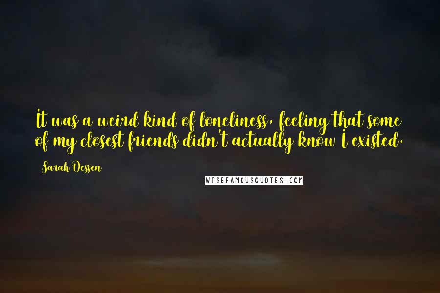 Sarah Dessen Quotes: It was a weird kind of loneliness, feeling that some of my closest friends didn't actually know I existed.