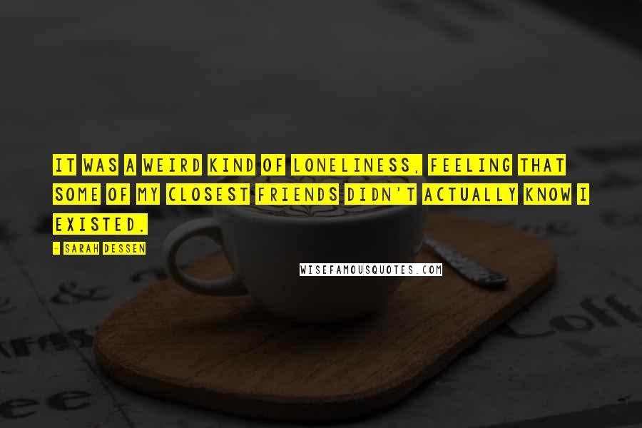 Sarah Dessen Quotes: It was a weird kind of loneliness, feeling that some of my closest friends didn't actually know I existed.