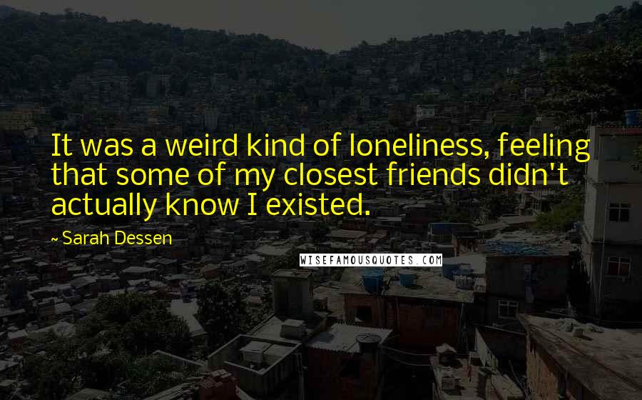 Sarah Dessen Quotes: It was a weird kind of loneliness, feeling that some of my closest friends didn't actually know I existed.