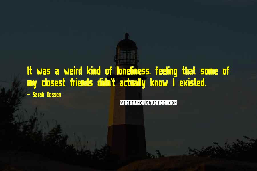 Sarah Dessen Quotes: It was a weird kind of loneliness, feeling that some of my closest friends didn't actually know I existed.