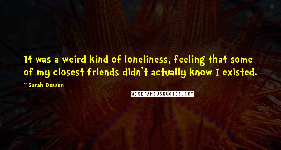 Sarah Dessen Quotes: It was a weird kind of loneliness, feeling that some of my closest friends didn't actually know I existed.