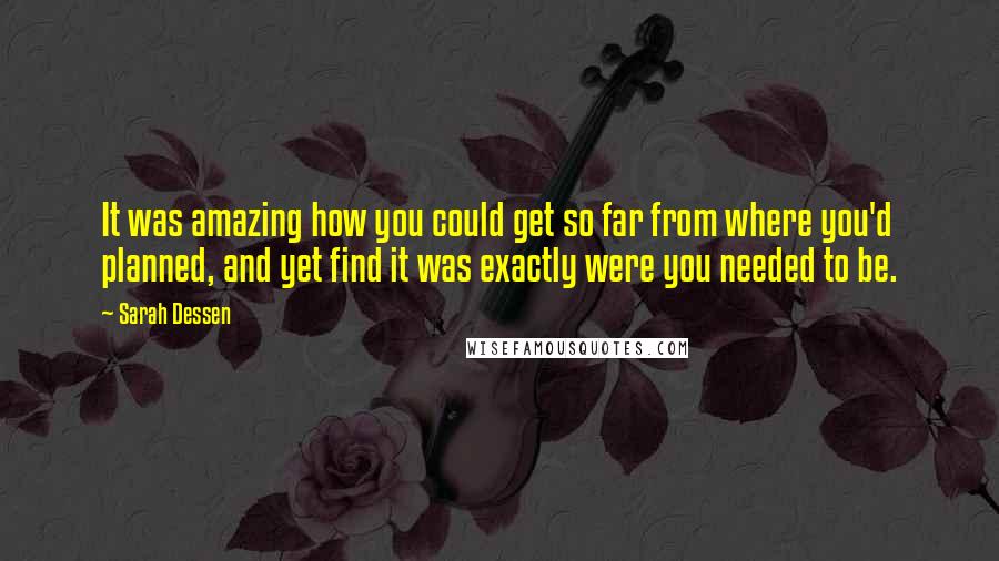 Sarah Dessen Quotes: It was amazing how you could get so far from where you'd planned, and yet find it was exactly were you needed to be.