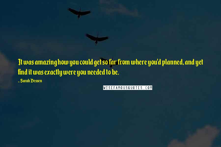 Sarah Dessen Quotes: It was amazing how you could get so far from where you'd planned, and yet find it was exactly were you needed to be.