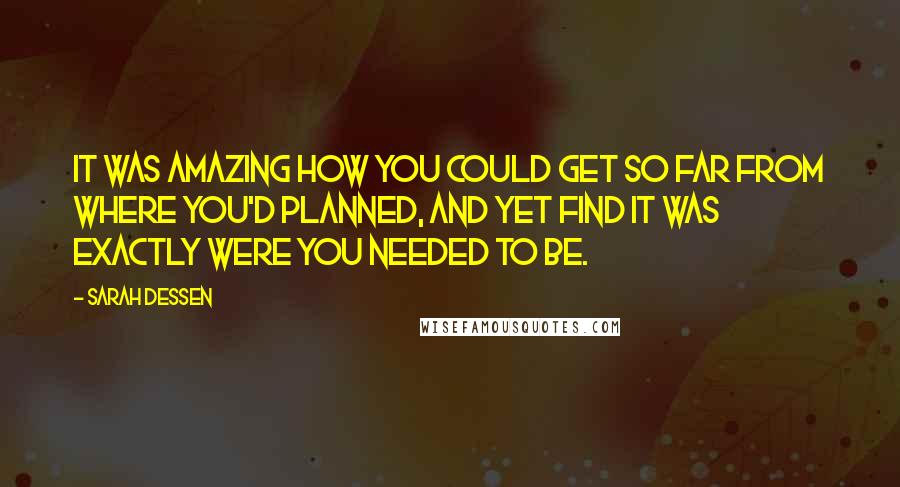 Sarah Dessen Quotes: It was amazing how you could get so far from where you'd planned, and yet find it was exactly were you needed to be.