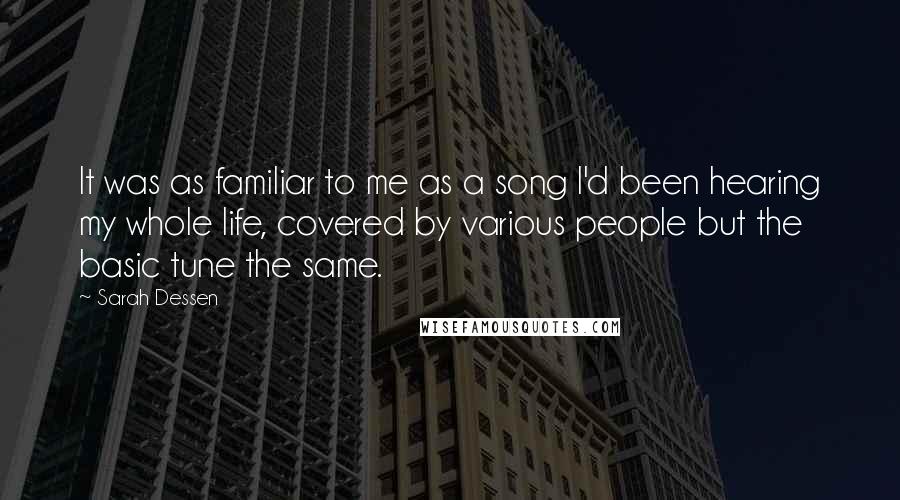 Sarah Dessen Quotes: It was as familiar to me as a song I'd been hearing my whole life, covered by various people but the basic tune the same.