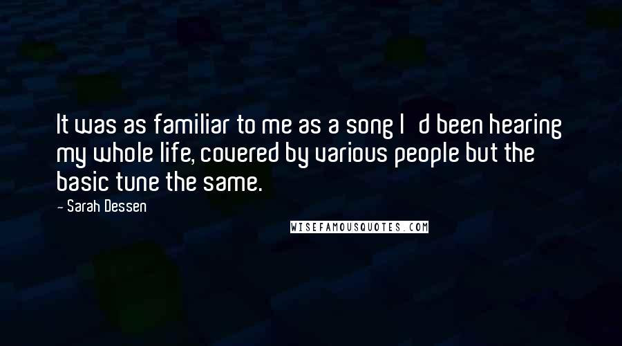 Sarah Dessen Quotes: It was as familiar to me as a song I'd been hearing my whole life, covered by various people but the basic tune the same.