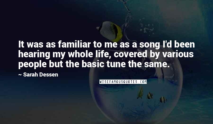 Sarah Dessen Quotes: It was as familiar to me as a song I'd been hearing my whole life, covered by various people but the basic tune the same.