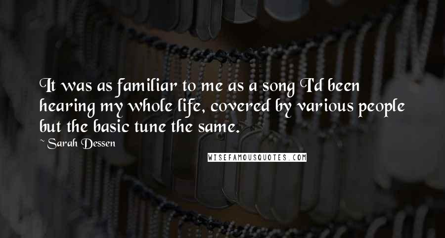 Sarah Dessen Quotes: It was as familiar to me as a song I'd been hearing my whole life, covered by various people but the basic tune the same.