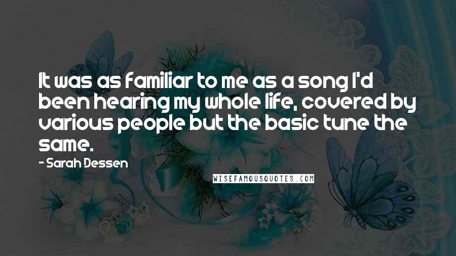 Sarah Dessen Quotes: It was as familiar to me as a song I'd been hearing my whole life, covered by various people but the basic tune the same.