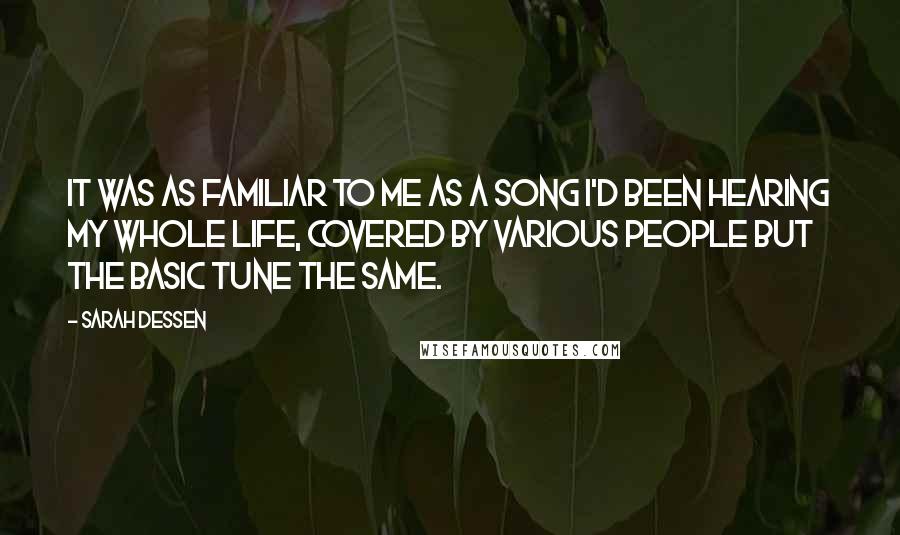 Sarah Dessen Quotes: It was as familiar to me as a song I'd been hearing my whole life, covered by various people but the basic tune the same.