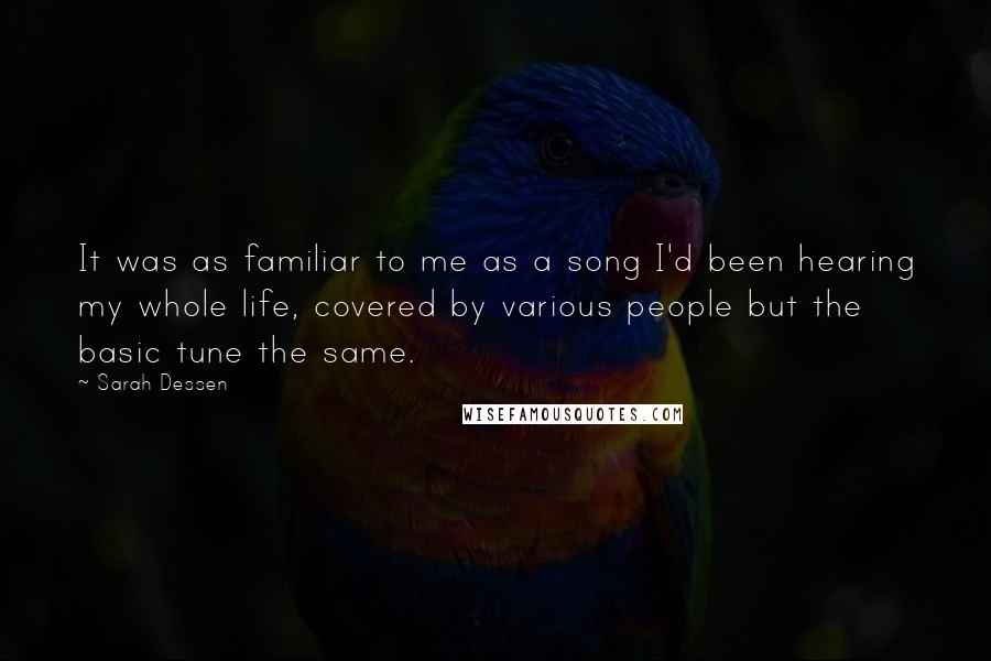 Sarah Dessen Quotes: It was as familiar to me as a song I'd been hearing my whole life, covered by various people but the basic tune the same.