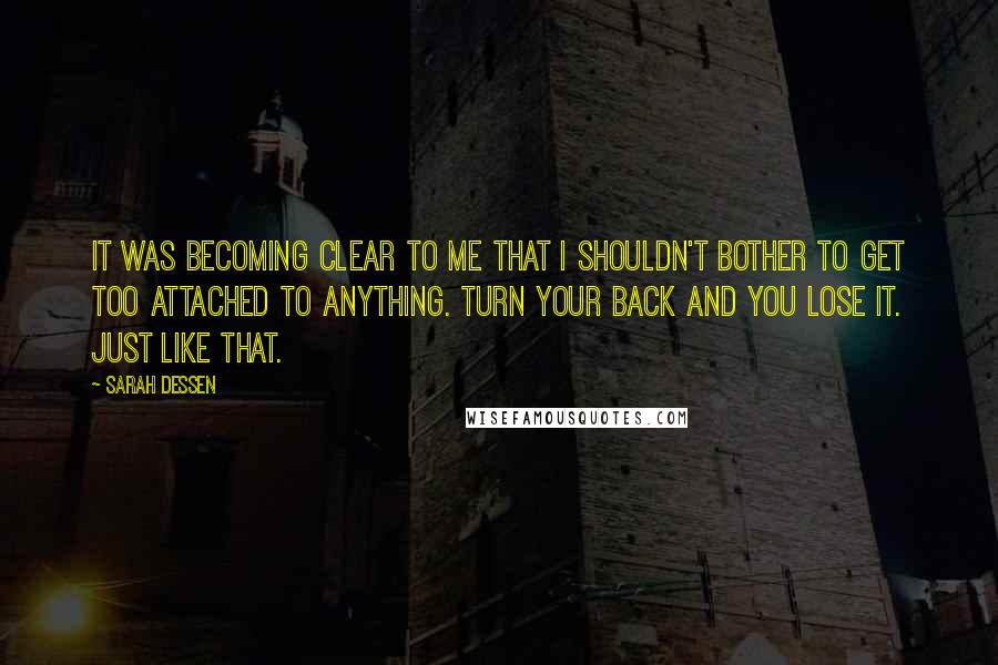 Sarah Dessen Quotes: It was becoming clear to me that I shouldn't bother to get too attached to anything. Turn your back and you lose it. Just like that.