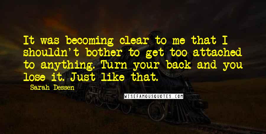 Sarah Dessen Quotes: It was becoming clear to me that I shouldn't bother to get too attached to anything. Turn your back and you lose it. Just like that.