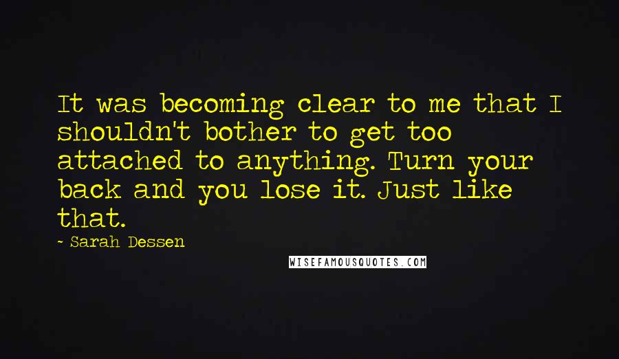 Sarah Dessen Quotes: It was becoming clear to me that I shouldn't bother to get too attached to anything. Turn your back and you lose it. Just like that.