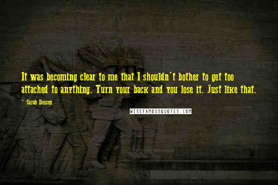 Sarah Dessen Quotes: It was becoming clear to me that I shouldn't bother to get too attached to anything. Turn your back and you lose it. Just like that.