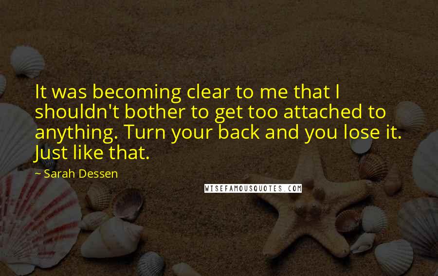 Sarah Dessen Quotes: It was becoming clear to me that I shouldn't bother to get too attached to anything. Turn your back and you lose it. Just like that.