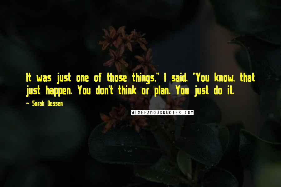 Sarah Dessen Quotes: It was just one of those things," I said, "You know, that just happen. You don't think or plan. You just do it.