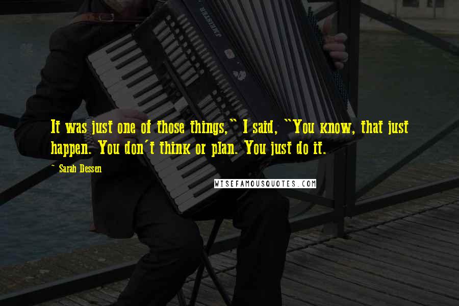 Sarah Dessen Quotes: It was just one of those things," I said, "You know, that just happen. You don't think or plan. You just do it.