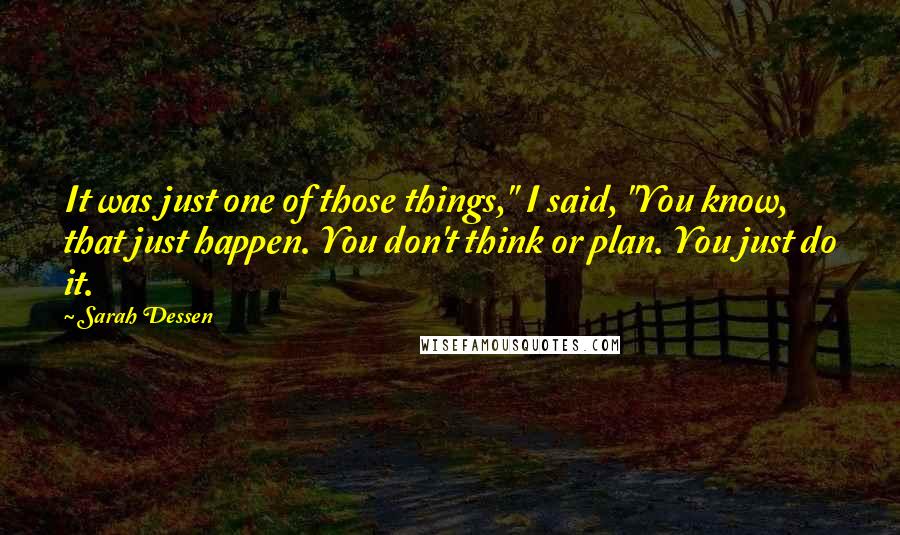 Sarah Dessen Quotes: It was just one of those things," I said, "You know, that just happen. You don't think or plan. You just do it.