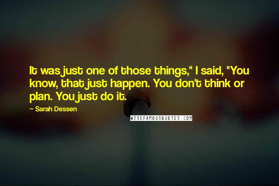 Sarah Dessen Quotes: It was just one of those things," I said, "You know, that just happen. You don't think or plan. You just do it.