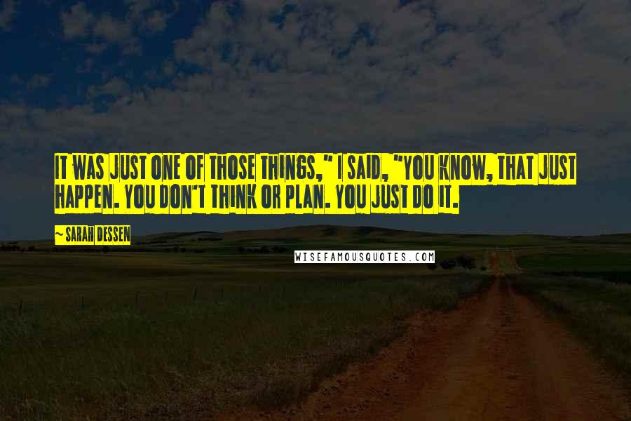 Sarah Dessen Quotes: It was just one of those things," I said, "You know, that just happen. You don't think or plan. You just do it.