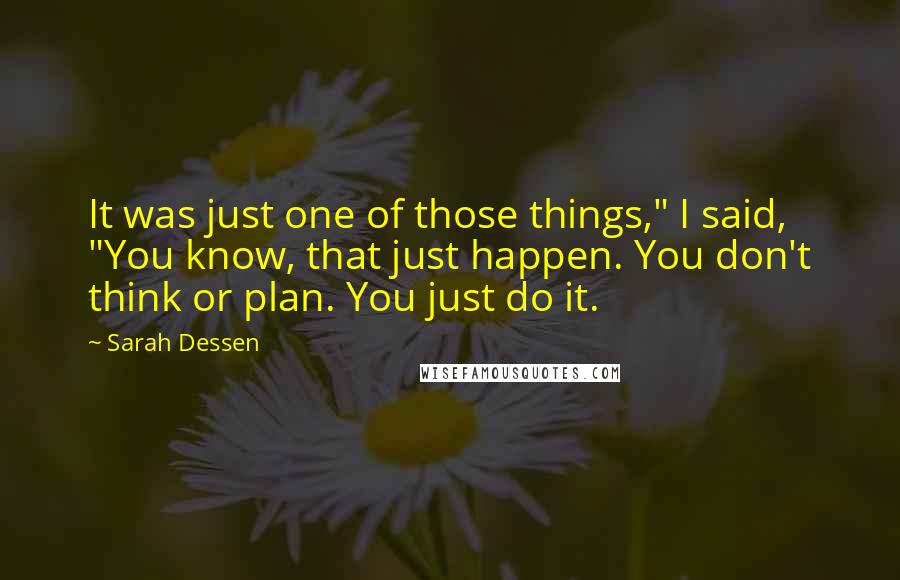 Sarah Dessen Quotes: It was just one of those things," I said, "You know, that just happen. You don't think or plan. You just do it.