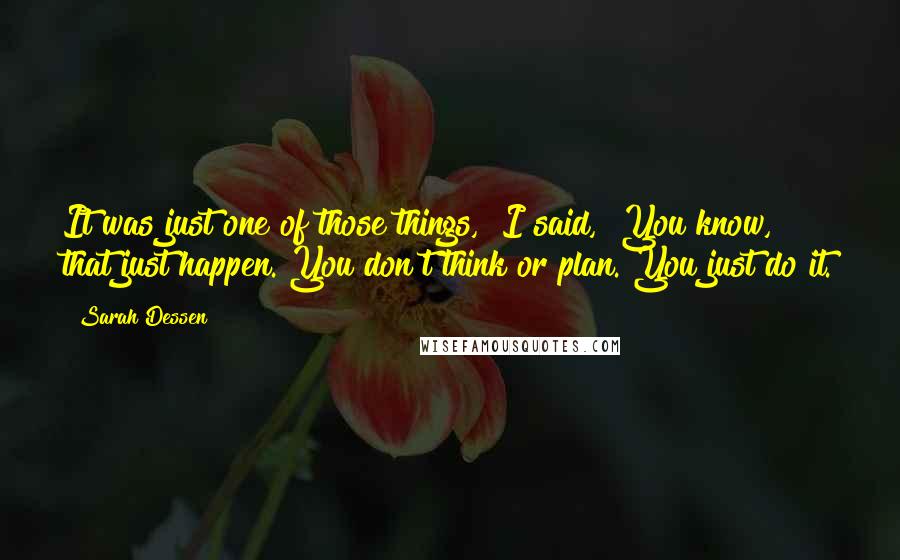 Sarah Dessen Quotes: It was just one of those things," I said, "You know, that just happen. You don't think or plan. You just do it.