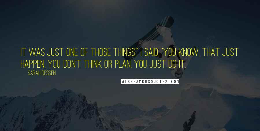 Sarah Dessen Quotes: It was just one of those things," I said, "You know, that just happen. You don't think or plan. You just do it.