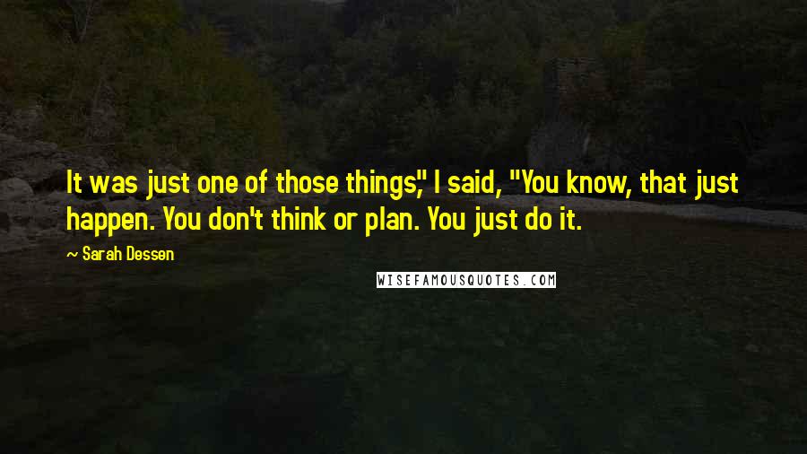 Sarah Dessen Quotes: It was just one of those things," I said, "You know, that just happen. You don't think or plan. You just do it.