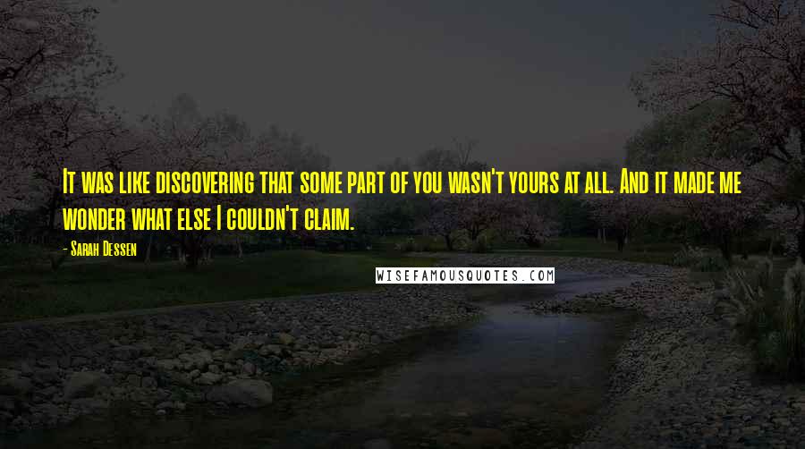 Sarah Dessen Quotes: It was like discovering that some part of you wasn't yours at all. And it made me wonder what else I couldn't claim.