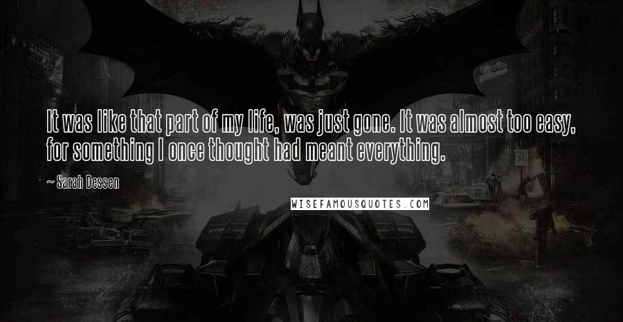 Sarah Dessen Quotes: It was like that part of my life, was just gone. It was almost too easy, for something I once thought had meant everything.