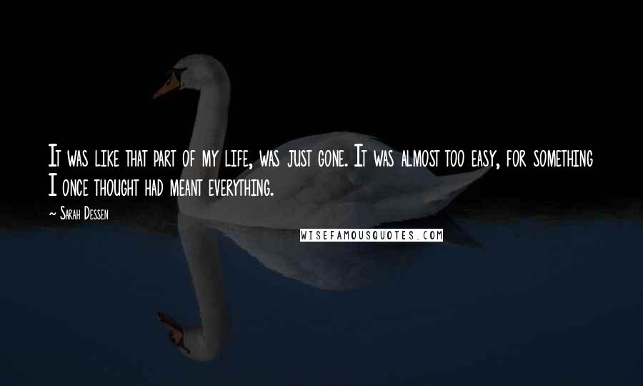 Sarah Dessen Quotes: It was like that part of my life, was just gone. It was almost too easy, for something I once thought had meant everything.