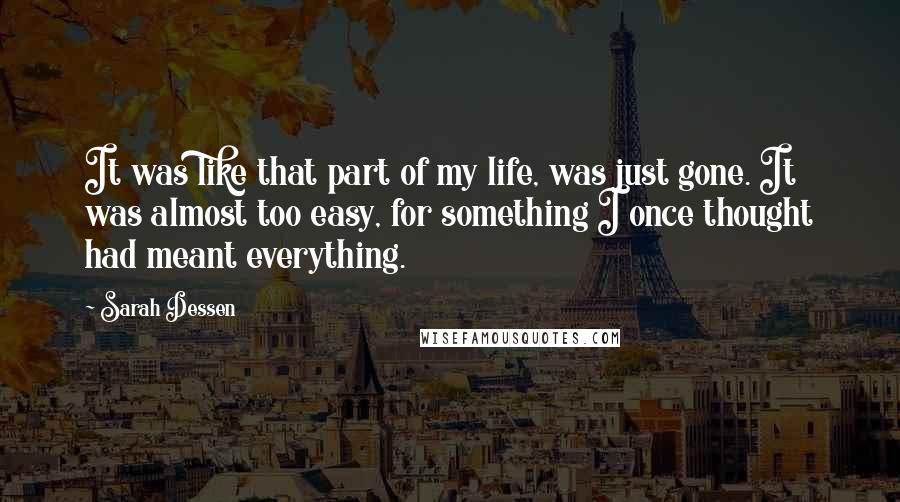 Sarah Dessen Quotes: It was like that part of my life, was just gone. It was almost too easy, for something I once thought had meant everything.