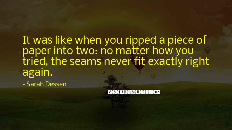 Sarah Dessen Quotes: It was like when you ripped a piece of paper into two: no matter how you tried, the seams never fit exactly right again.