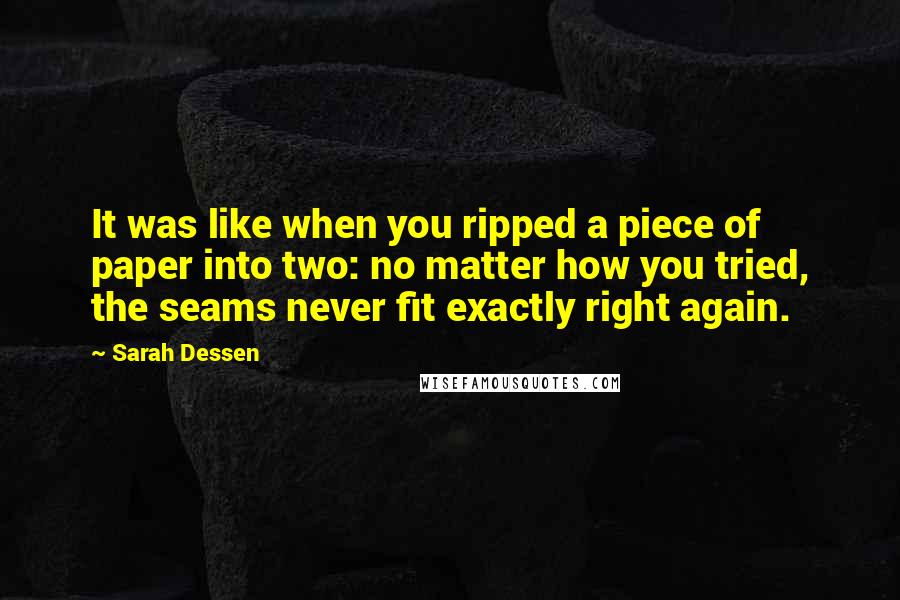 Sarah Dessen Quotes: It was like when you ripped a piece of paper into two: no matter how you tried, the seams never fit exactly right again.