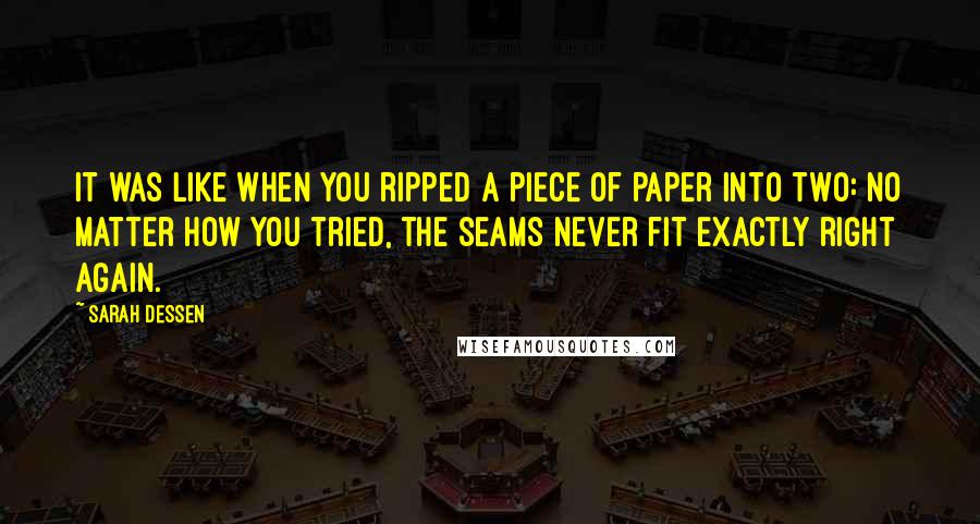 Sarah Dessen Quotes: It was like when you ripped a piece of paper into two: no matter how you tried, the seams never fit exactly right again.