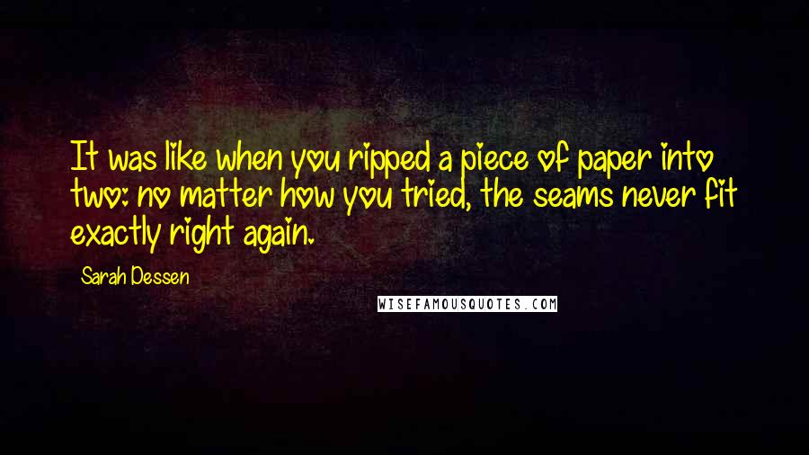 Sarah Dessen Quotes: It was like when you ripped a piece of paper into two: no matter how you tried, the seams never fit exactly right again.