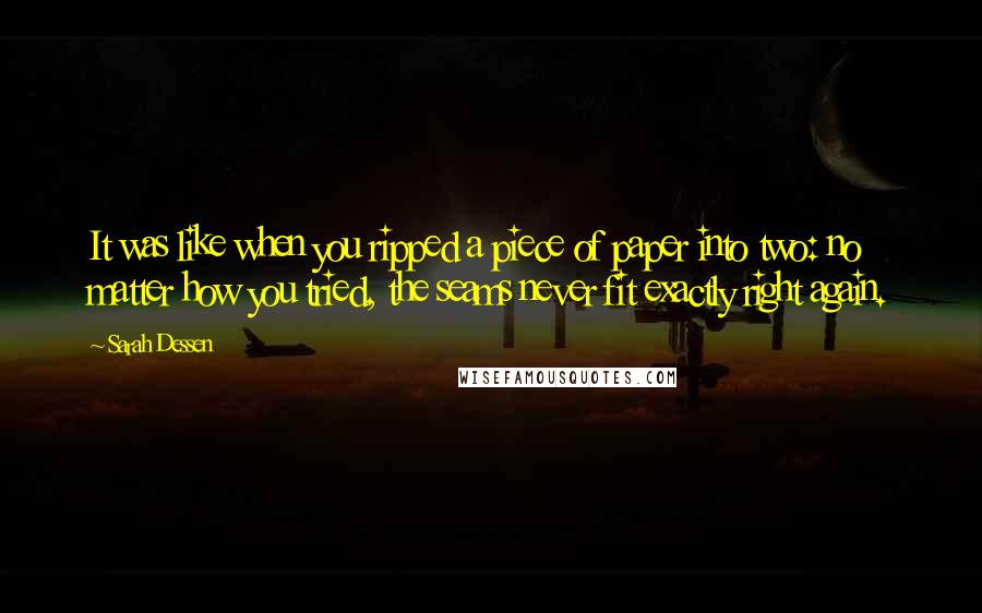 Sarah Dessen Quotes: It was like when you ripped a piece of paper into two: no matter how you tried, the seams never fit exactly right again.
