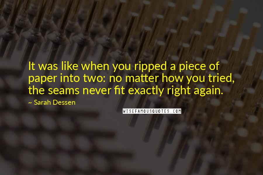 Sarah Dessen Quotes: It was like when you ripped a piece of paper into two: no matter how you tried, the seams never fit exactly right again.