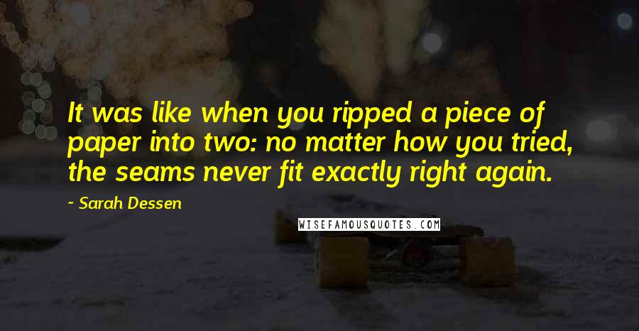 Sarah Dessen Quotes: It was like when you ripped a piece of paper into two: no matter how you tried, the seams never fit exactly right again.