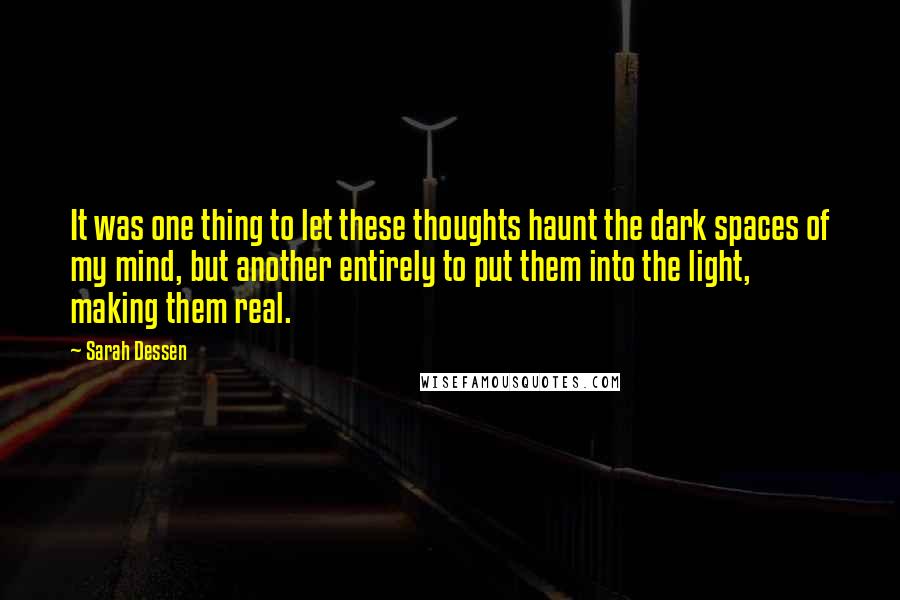 Sarah Dessen Quotes: It was one thing to let these thoughts haunt the dark spaces of my mind, but another entirely to put them into the light, making them real.