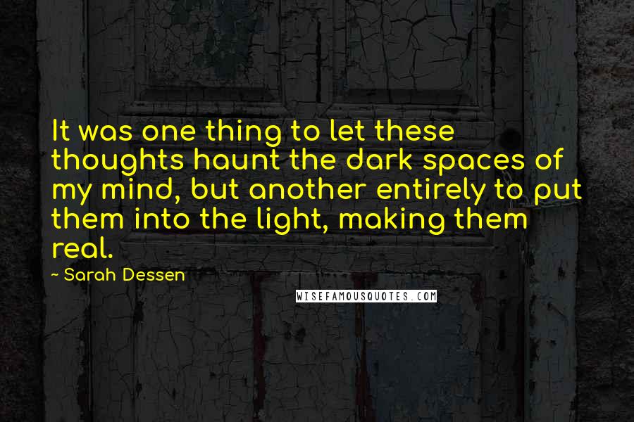 Sarah Dessen Quotes: It was one thing to let these thoughts haunt the dark spaces of my mind, but another entirely to put them into the light, making them real.