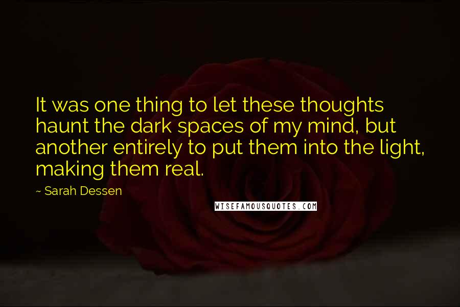 Sarah Dessen Quotes: It was one thing to let these thoughts haunt the dark spaces of my mind, but another entirely to put them into the light, making them real.